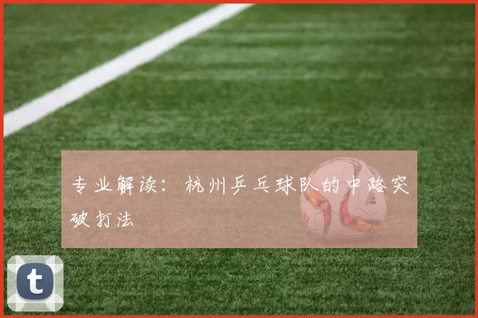 专业解读：杭州乒乓球队的中路突破打法