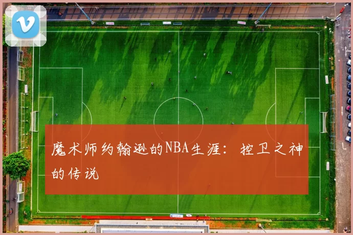 魔术师约翰逊的NBA生涯：控卫之神的传说