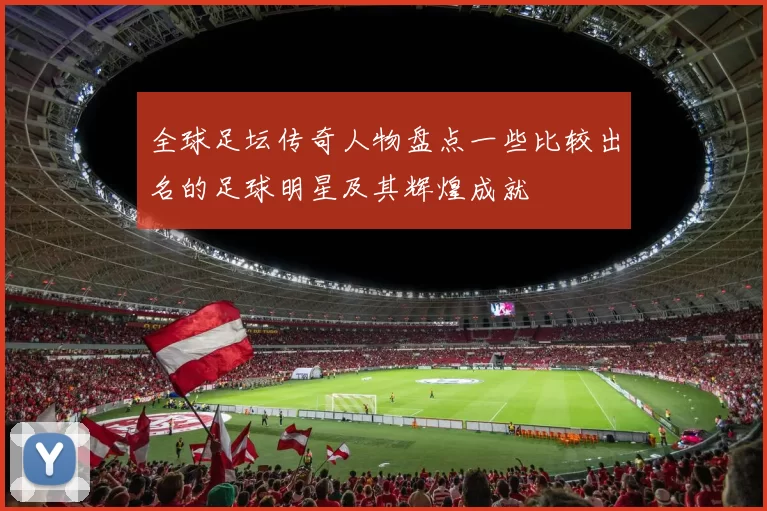 全球足坛传奇人物盘点一些比较出名的足球明星及其辉煌成就