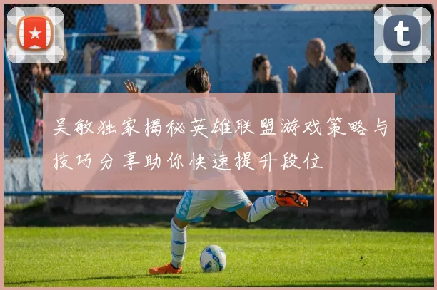 吴敏独家揭秘英雄联盟游戏策略与技巧分享助你快速提升段位