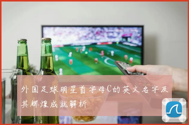 外国足球明星首字母C的英文名字及其辉煌成就解析
