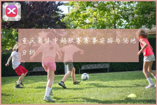 重庆奥体中超联赛赛事安排与场地分析