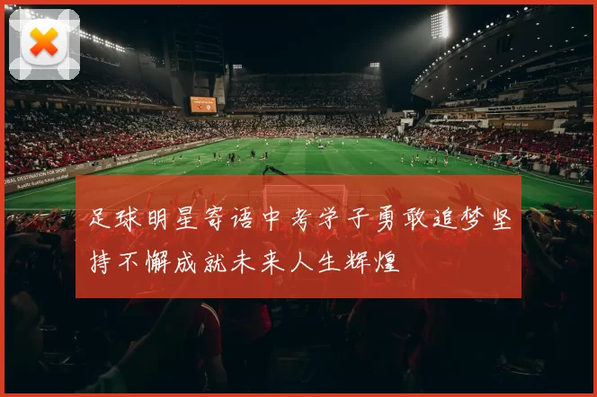 足球明星寄语中考学子勇敢追梦坚持不懈成就未来人生辉煌