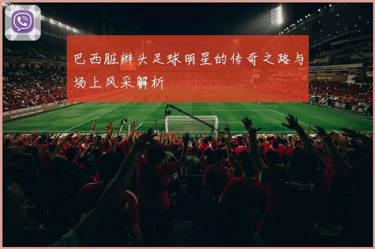 巴西脏辫头足球明星的传奇之路与场上风采解析