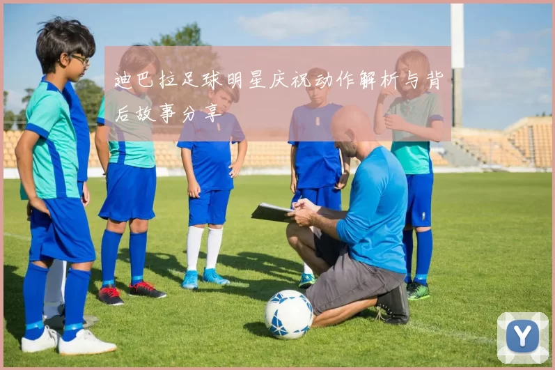 迪巴拉足球明星庆祝动作解析与背后故事分享