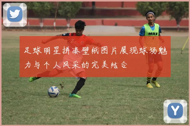 足球明星拼凑壁纸图片展现球场魅力与个人风采的完美结合