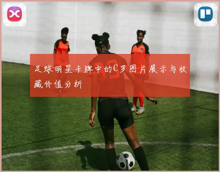 足球明星卡牌中的C罗图片展示与收藏价值分析