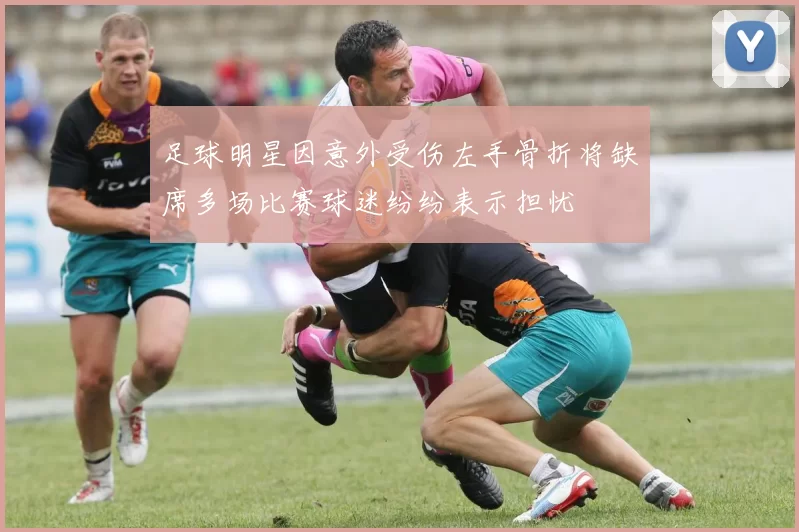 足球明星因意外受伤左手骨折将缺席多场比赛球迷纷纷表示担忧