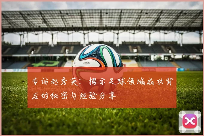 专访赵秀英：揭示足球领域成功背后的秘密与经验分享