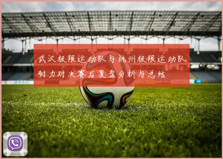 武汉极限运动队与杭州极限运动队耐力对决赛后复盘分析与总结