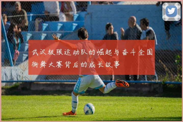 武汉极限运动队的崛起与奋斗全国街舞大赛背后的成长故事