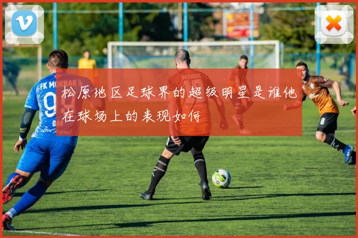 松原地区足球界的超级明星是谁他在球场上的表现如何