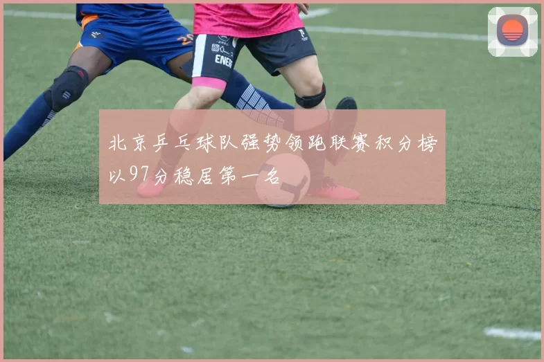 北京乒乓球队强势领跑联赛积分榜以97分稳居第一名