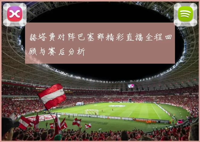 赫塔费对阵巴塞那精彩直播全程回顾与赛后分析