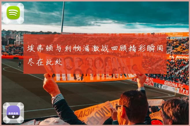 埃弗顿与利物浦激战回顾精彩瞬间尽在此处