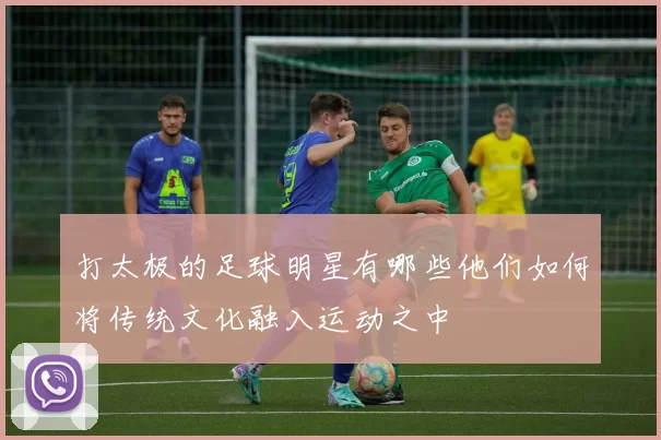 打太极的足球明星有哪些他们如何将传统文化融入运动之中