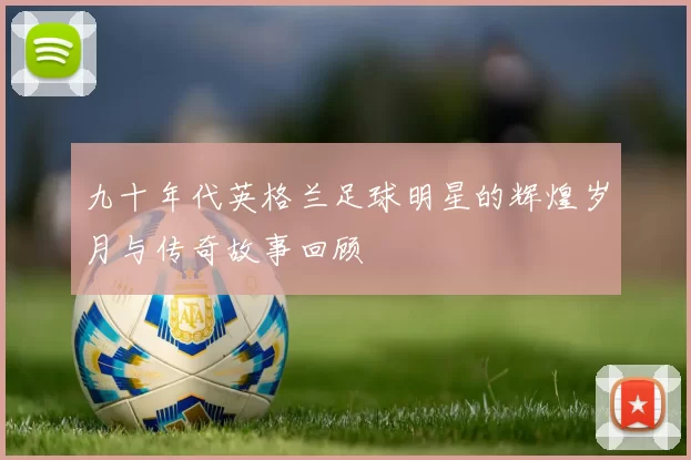 九十年代英格兰足球明星的辉煌岁月与传奇故事回顾