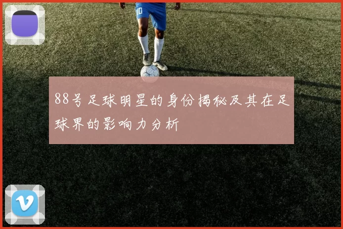 88号足球明星的身份揭秘及其在足球界的影响力分析