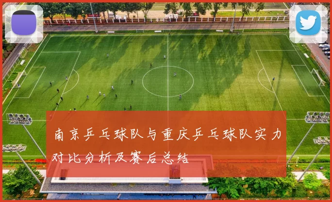 南京乒乓球队与重庆乒乓球队实力对比分析及赛后总结