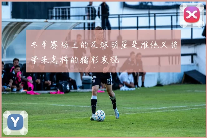冬季赛场上的足球明星是谁他又将带来怎样的精彩表现