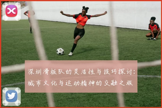 深圳滑板队的灵活性与技巧探讨：城市文化与运动精神的交融之旅
