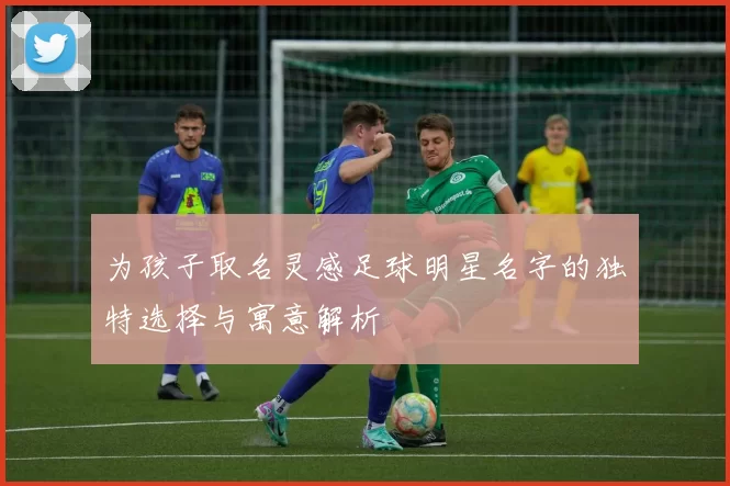 为孩子取名灵感足球明星名字的独特选择与寓意解析
