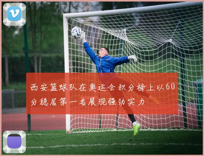 西安篮球队在奥运会积分榜上以60分稳居第一名展现强劲实力