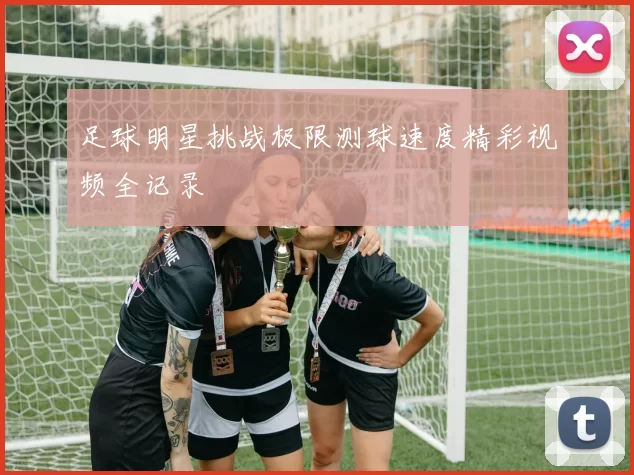 足球明星挑战极限测球速度精彩视频全记录