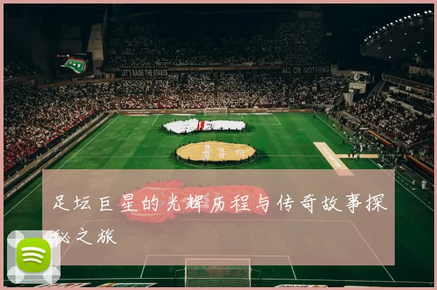 足坛巨星的光辉历程与传奇故事探秘之旅