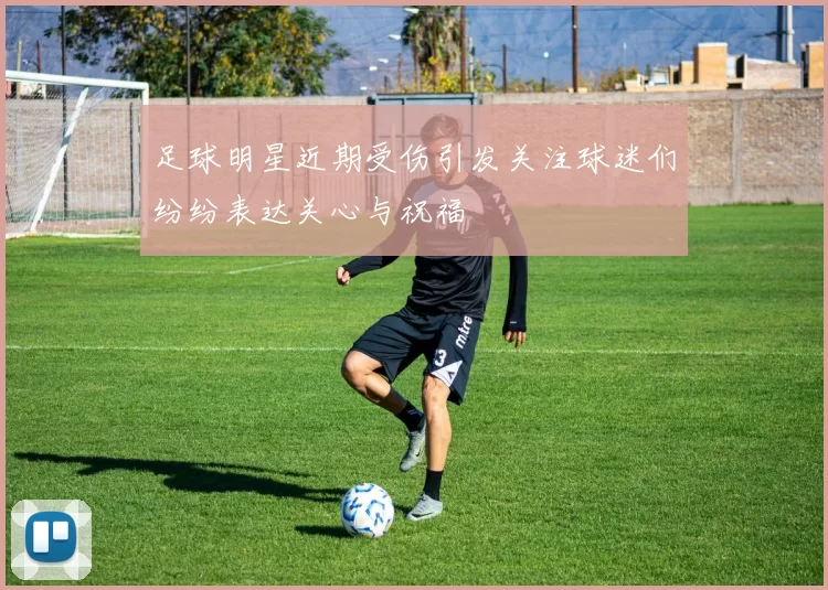 足球明星近期受伤引发关注球迷们纷纷表达关心与祝福