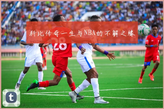 科比传奇一生与NBA的不解之缘
