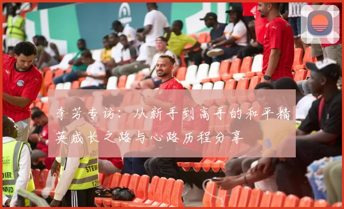 李芳专访：从新手到高手的和平精英成长之路与心路历程分享