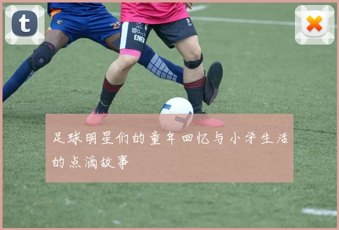 足球明星们的童年回忆与小学生活的点滴故事