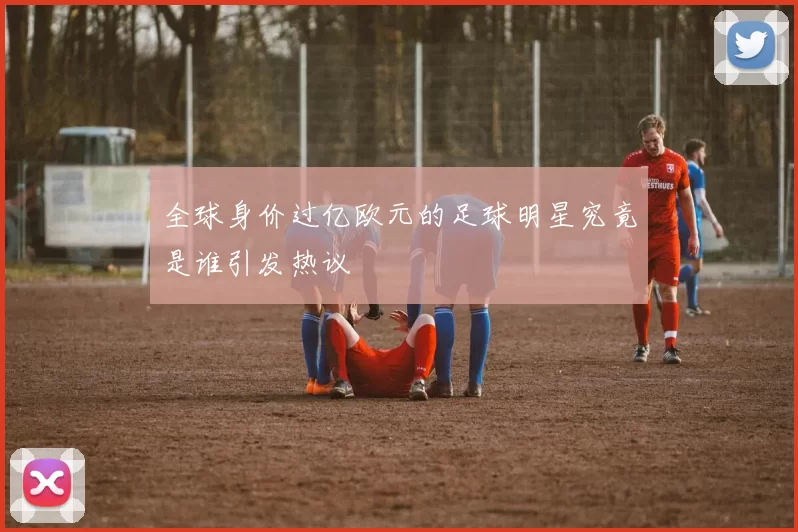全球身价过亿欧元的足球明星究竟是谁引发热议