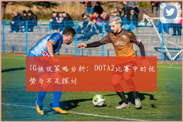 IG快攻策略分析：DOTA2比赛中的优势与不足探讨