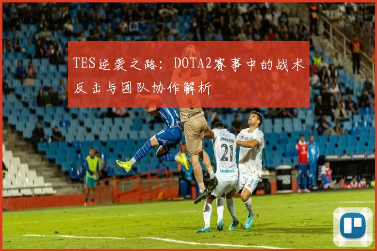 TES逆袭之路：DOTA2赛事中的战术反击与团队协作解析