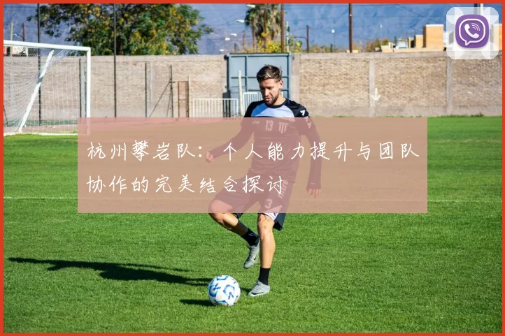 杭州攀岩队：个人能力提升与团队协作的完美结合探讨