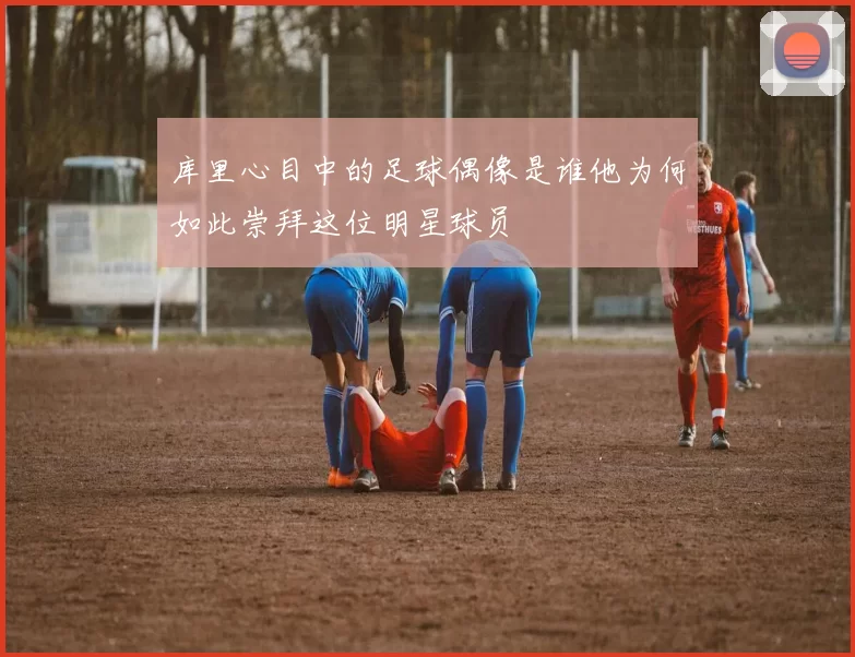 库里心目中的足球偶像是谁他为何如此崇拜这位明星球员