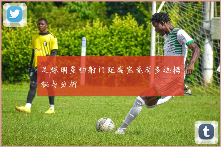 足球明星的射门距离究竟有多远揭秘与分析