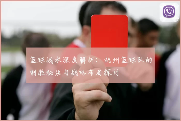 篮球战术深度解析：杭州篮球队的制胜秘诀与战略布局探讨