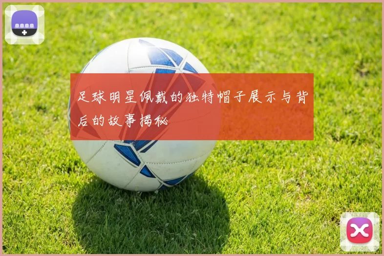 足球明星佩戴的独特帽子展示与背后的故事揭秘