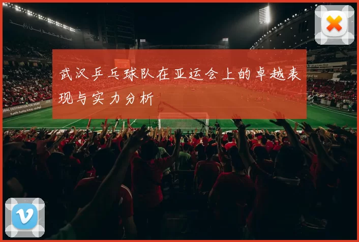 武汉乒乓球队在亚运会上的卓越表现与实力分析