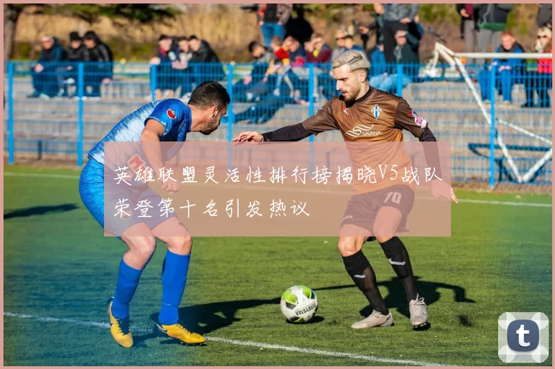 英雄联盟灵活性排行榜揭晓V5战队荣登第十名引发热议