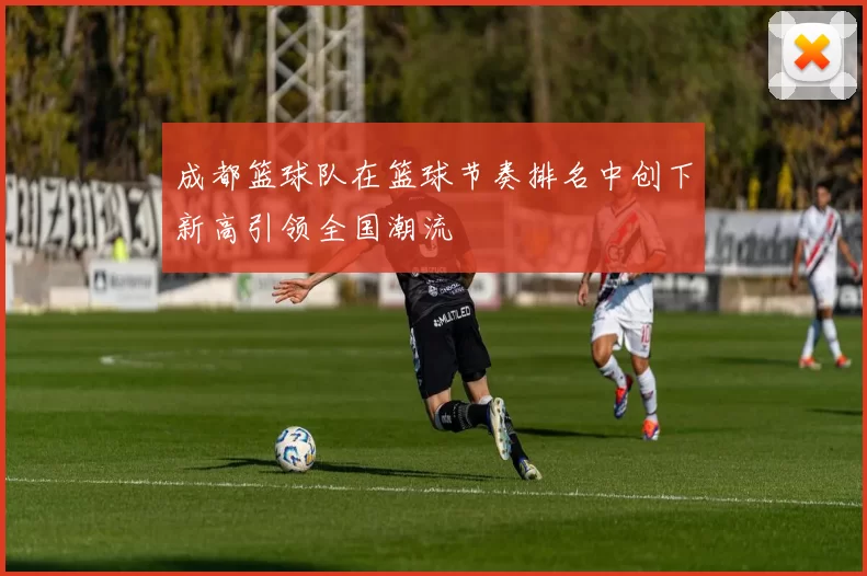 成都篮球队在篮球节奏排名中创下新高引领全国潮流