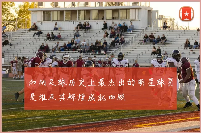 加纳足球历史上最杰出的明星球员是谁及其辉煌成就回顾