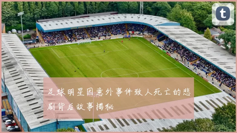足球明星因意外事件致人死亡的悲剧背后故事揭秘