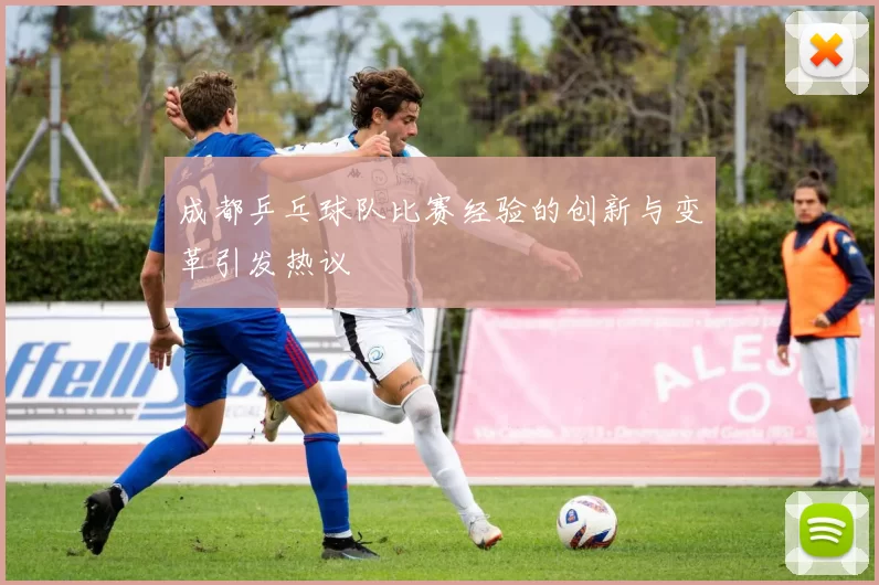 成都乒乓球队比赛经验的创新与变革引发热议