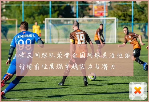 重庆网球队荣登全国网球灵活性排行榜首位展现卓越实力与潜力