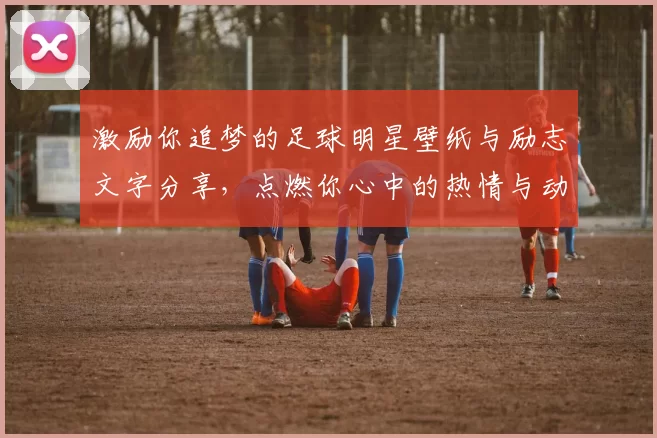 激励你追梦的足球明星壁纸与励志文字分享，点燃你心中的热情与动力
