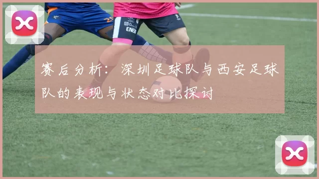赛后分析：深圳足球队与西安足球队的表现与状态对比探讨